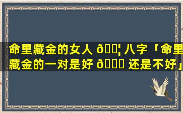 命里藏金的女人 🐦 八字「命里藏金的一对是好 💐 还是不好」